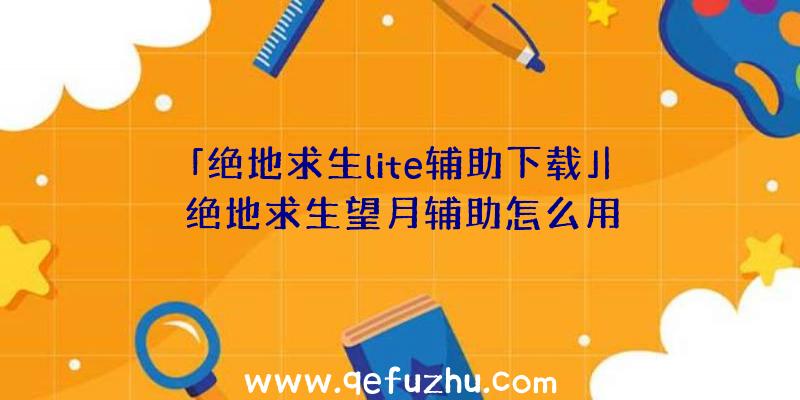 「绝地求生lite辅助下载」|绝地求生望月辅助怎么用